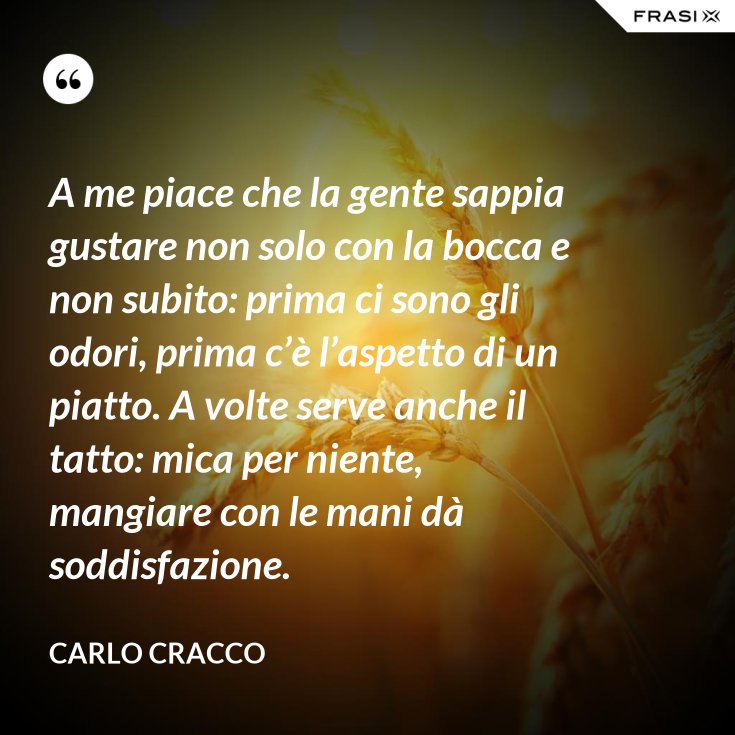 A me piace che la gente sappia gustare non solo con la bocca e non