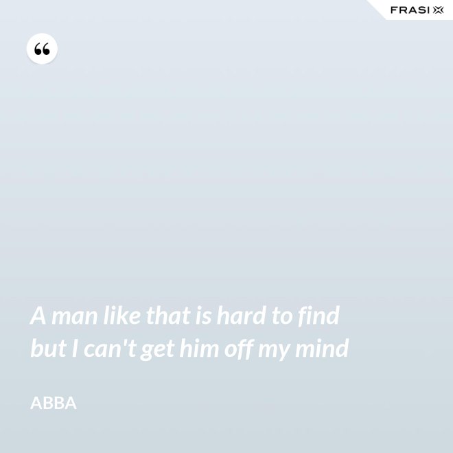 A man like that is hard to find but I can't get him off my mind - Abba