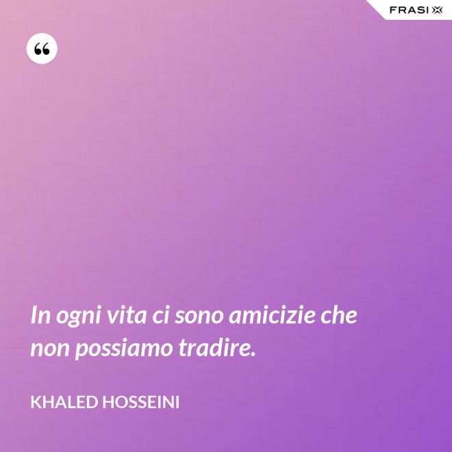 In ogni vita ci sono amicizie che non possiamo tradire. - Khaled Hosseini