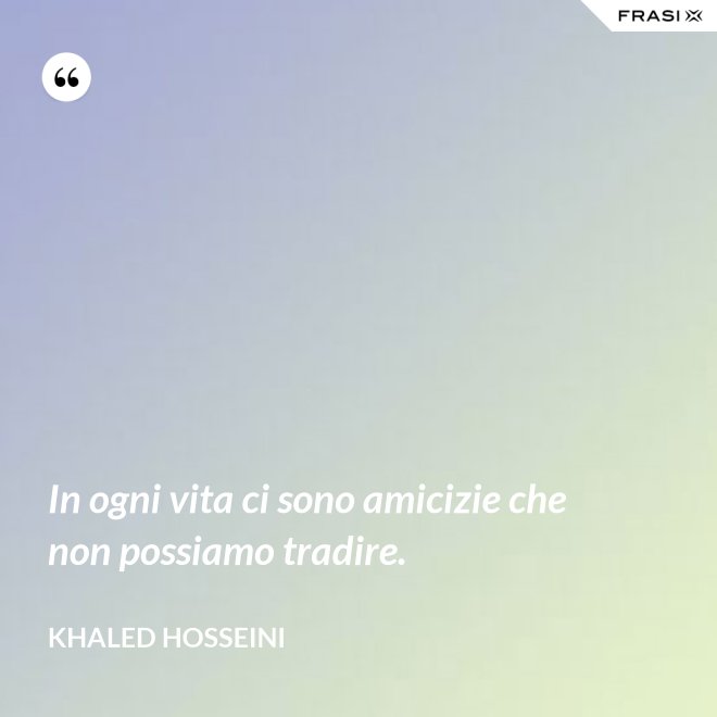 In ogni vita ci sono amicizie che non possiamo tradire. - Khaled Hosseini