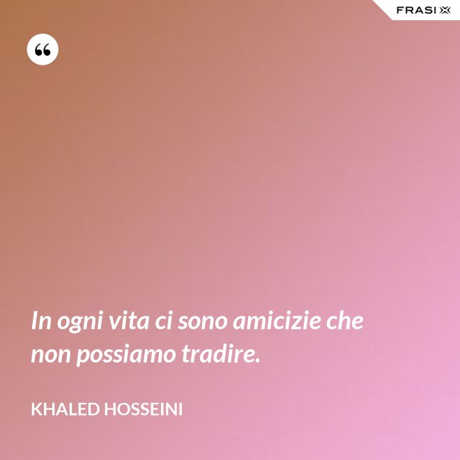 In ogni vita ci sono amicizie che non possiamo tradire. - Khaled Hosseini