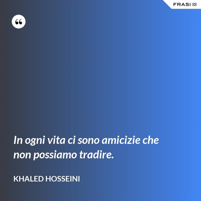 In ogni vita ci sono amicizie che non possiamo tradire. - Khaled Hosseini