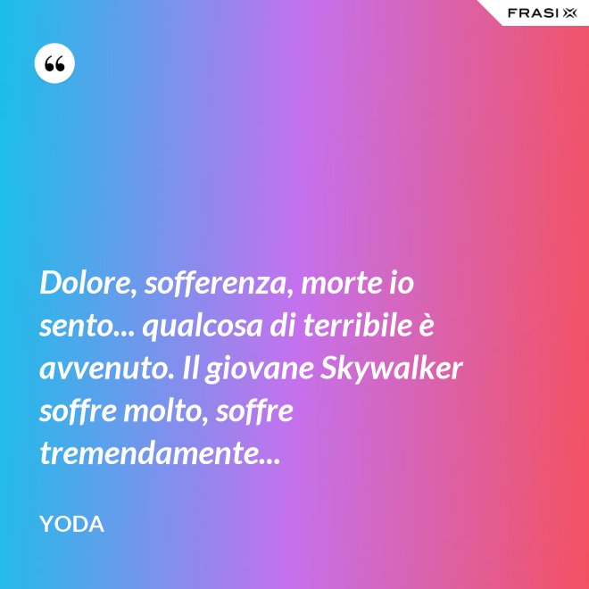 Dolore, sofferenza, morte io sento... qualcosa di terribile è avvenuto. Il giovane Skywalker soffre molto, soffre tremendamente... - Yoda