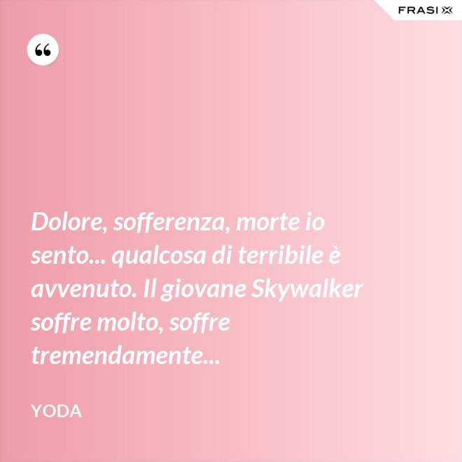 Dolore, sofferenza, morte io sento... qualcosa di terribile è avvenuto. Il giovane Skywalker soffre molto, soffre tremendamente... - Yoda