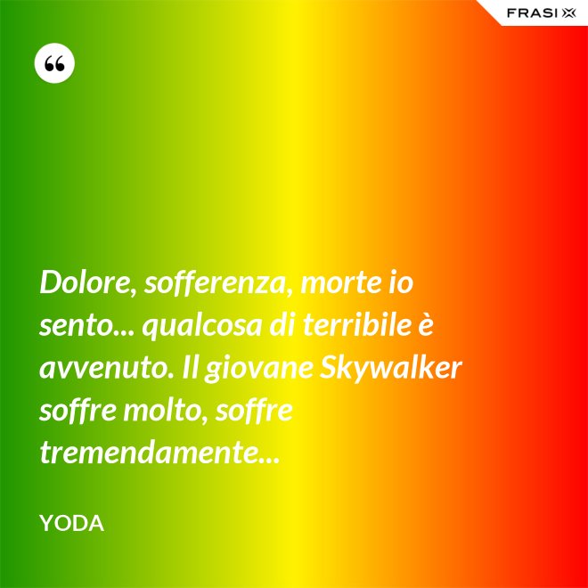 Dolore, sofferenza, morte io sento... qualcosa di terribile è avvenuto. Il giovane Skywalker soffre molto, soffre tremendamente... - Yoda