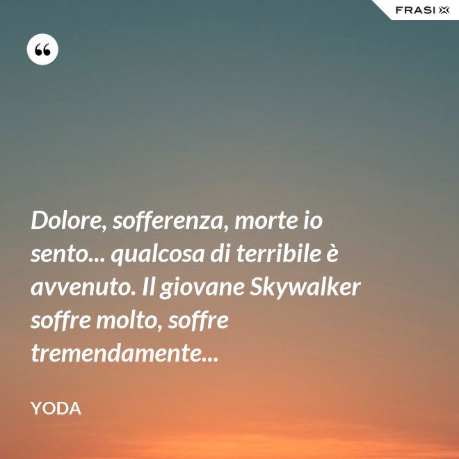 Dolore, sofferenza, morte io sento... qualcosa di terribile è avvenuto. Il giovane Skywalker soffre molto, soffre tremendamente... - Yoda