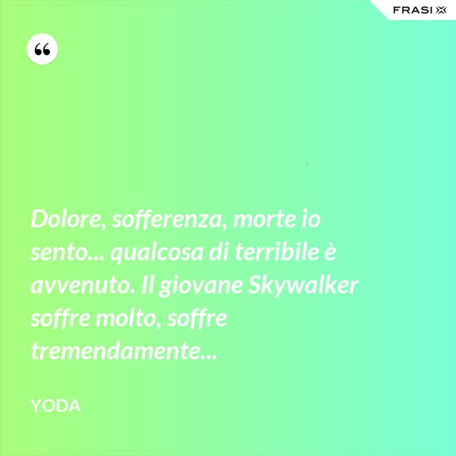 Dolore, sofferenza, morte io sento... qualcosa di terribile è avvenuto. Il giovane Skywalker soffre molto, soffre tremendamente... - Yoda