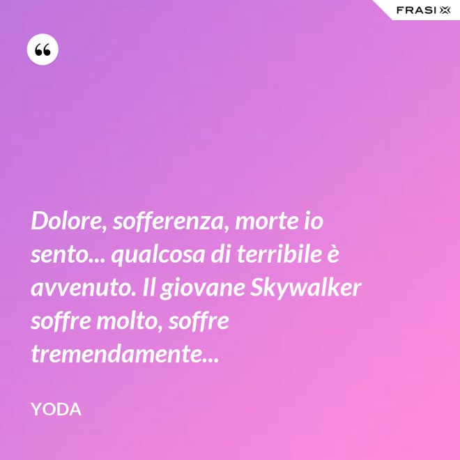 Dolore, sofferenza, morte io sento... qualcosa di terribile è avvenuto. Il giovane Skywalker soffre molto, soffre tremendamente... - Yoda