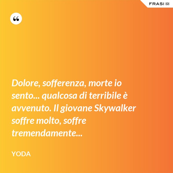 Dolore, sofferenza, morte io sento... qualcosa di terribile è avvenuto. Il giovane Skywalker soffre molto, soffre tremendamente... - Yoda