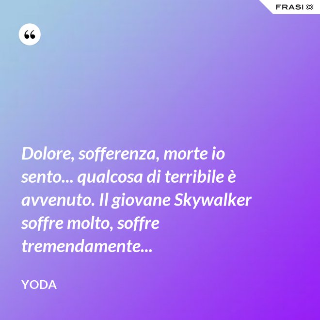 Dolore, sofferenza, morte io sento... qualcosa di terribile è avvenuto. Il giovane Skywalker soffre molto, soffre tremendamente... - Yoda