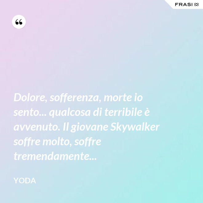 Dolore, sofferenza, morte io sento... qualcosa di terribile è avvenuto. Il giovane Skywalker soffre molto, soffre tremendamente... - Yoda