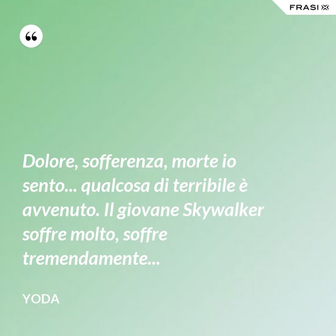 Dolore, sofferenza, morte io sento... qualcosa di terribile è avvenuto. Il giovane Skywalker soffre molto, soffre tremendamente... - Yoda