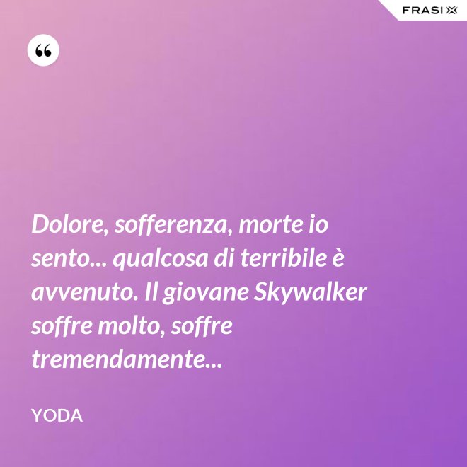 Dolore, sofferenza, morte io sento... qualcosa di terribile è avvenuto. Il giovane Skywalker soffre molto, soffre tremendamente... - Yoda