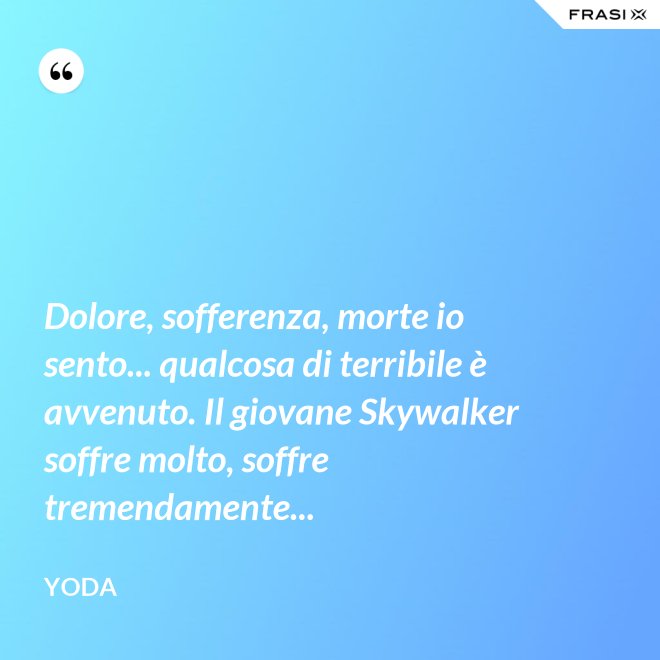 Dolore, sofferenza, morte io sento... qualcosa di terribile è avvenuto. Il giovane Skywalker soffre molto, soffre tremendamente... - Yoda