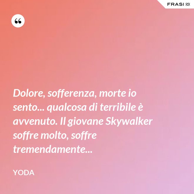 Dolore, sofferenza, morte io sento... qualcosa di terribile è avvenuto. Il giovane Skywalker soffre molto, soffre tremendamente... - Yoda