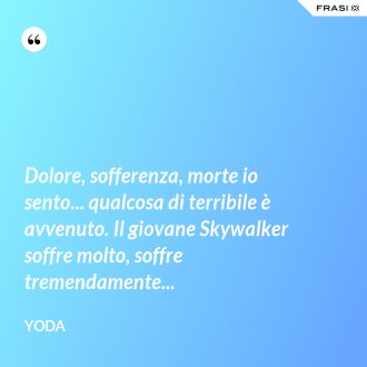 Dolore, sofferenza, morte io sento... qualcosa di terribile è avvenuto. Il giovane Skywalker soffre molto, soffre tremendamente... - Yoda