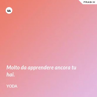 Molto da apprendere ancora tu hai. - Yoda