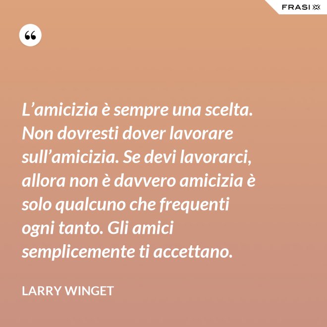 L’amicizia è sempre una scelta. Non dovresti dover lavorare sull’amicizia. Se devi lavorarci, allora non è davvero amicizia è solo qualcuno che frequenti ogni tanto. Gli amici semplicemente ti accettano. - Larry Winget
