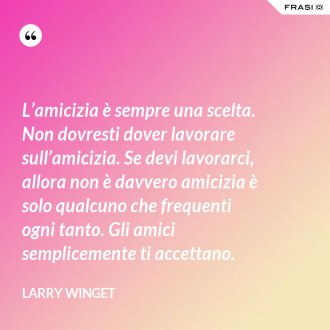 L’amicizia è sempre una scelta. Non dovresti dover lavorare sull’amicizia. Se devi lavorarci, allora non è davvero amicizia è solo qualcuno che frequenti ogni tanto. Gli amici semplicemente ti accettano. - Larry Winget