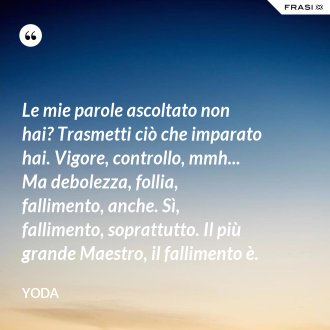 Le mie parole ascoltato non hai? Trasmetti ciò che imparato hai. Vigore, controllo, mmh... Ma debolezza, follia, fallimento, anche. Sì, fallimento, soprattutto. Il più grande Maestro, il fallimento è. - Yoda