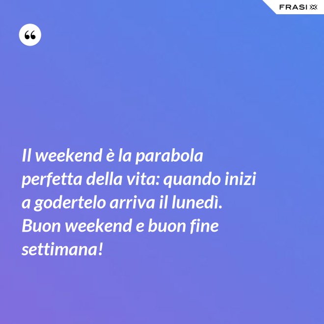 Il weekend è la parabola perfetta della vita: quando inizi a godertelo arriva il lunedì. Buon weekend e buon fine settimana! - Anonimo