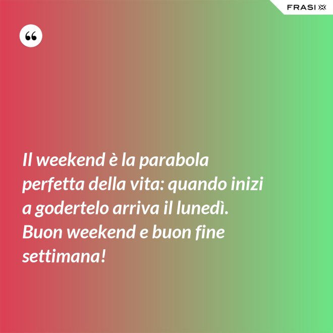 Il weekend è la parabola perfetta della vita: quando inizi a godertelo arriva il lunedì. Buon weekend e buon fine settimana! - Anonimo