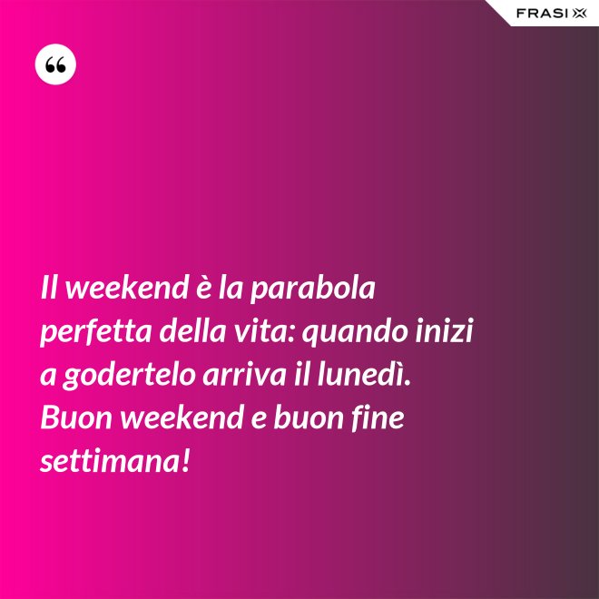 Il weekend è la parabola perfetta della vita: quando inizi a godertelo arriva il lunedì. Buon weekend e buon fine settimana! - Anonimo