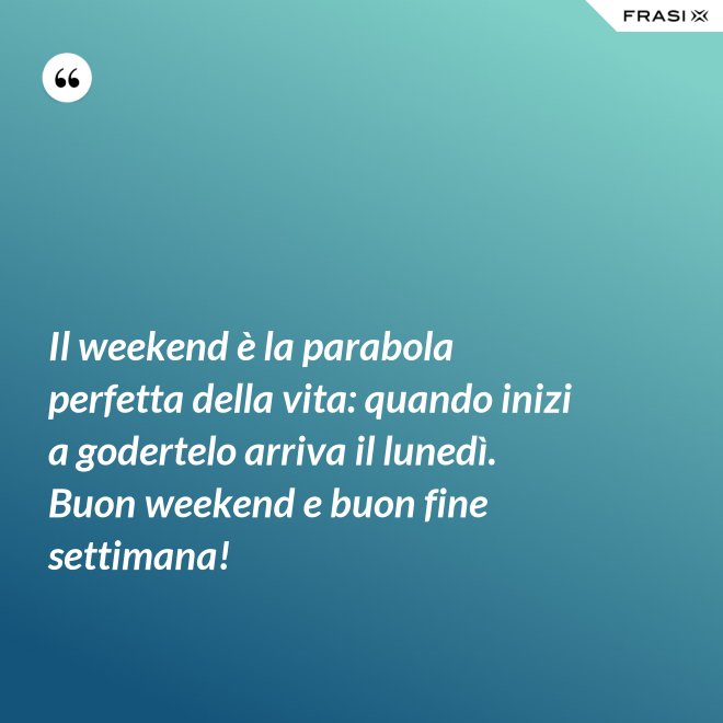 Il weekend è la parabola perfetta della vita: quando inizi a godertelo arriva il lunedì. Buon weekend e buon fine settimana! - Anonimo