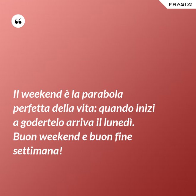 Il weekend è la parabola perfetta della vita: quando inizi a godertelo arriva il lunedì. Buon weekend e buon fine settimana! - Anonimo