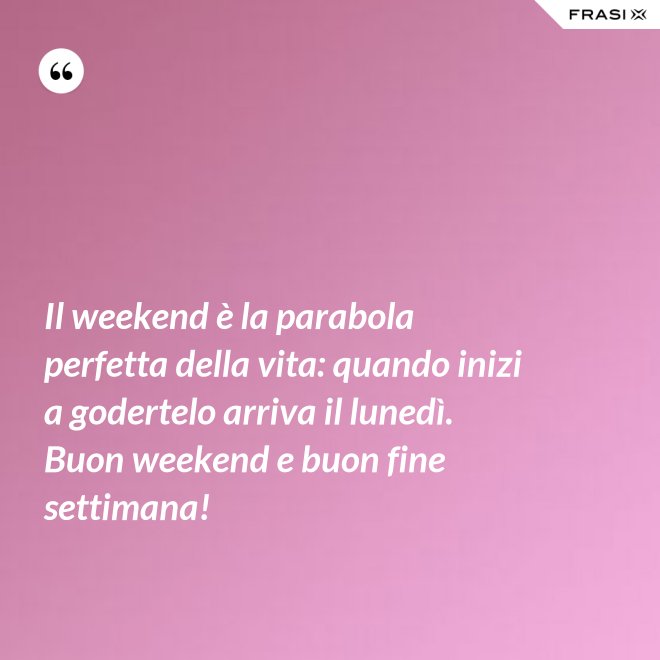 Il weekend è la parabola perfetta della vita: quando inizi a godertelo arriva il lunedì. Buon weekend e buon fine settimana! - Anonimo
