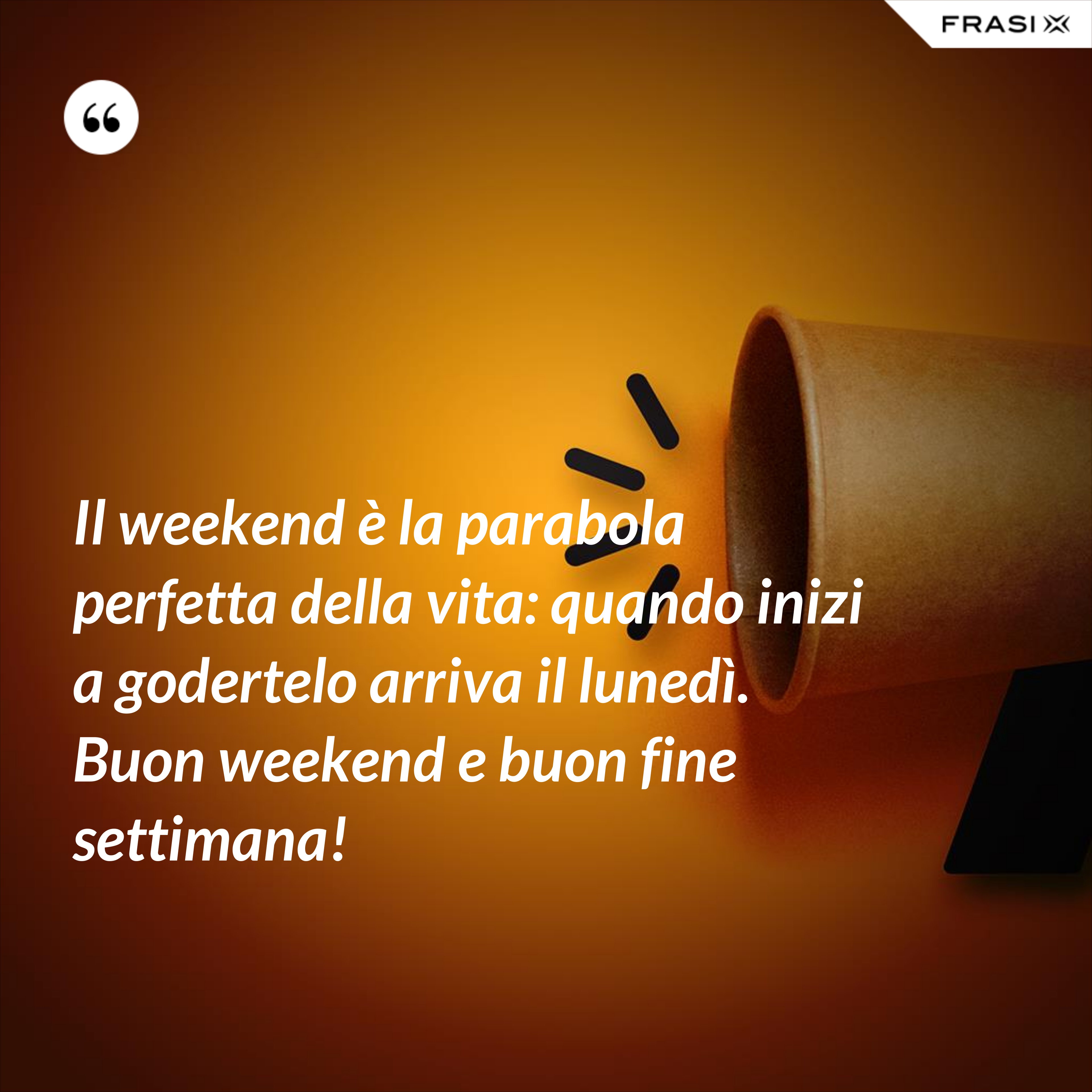 Il weekend è la parabola perfetta della vita: quando inizi a godertelo arriva il lunedì. Buon weekend e buon fine settimana! - Anonimo