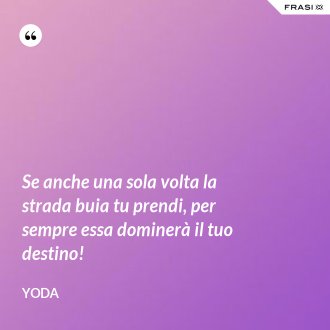 Se anche una sola volta la strada buia tu prendi, per sempre essa dominerà il tuo destino! - Yoda