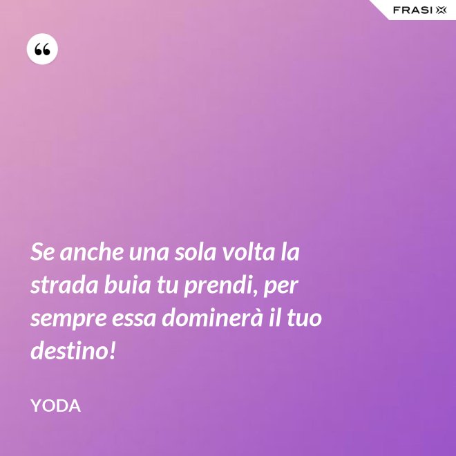 Se anche una sola volta la strada buia tu prendi, per sempre essa dominerà il tuo destino! - Yoda