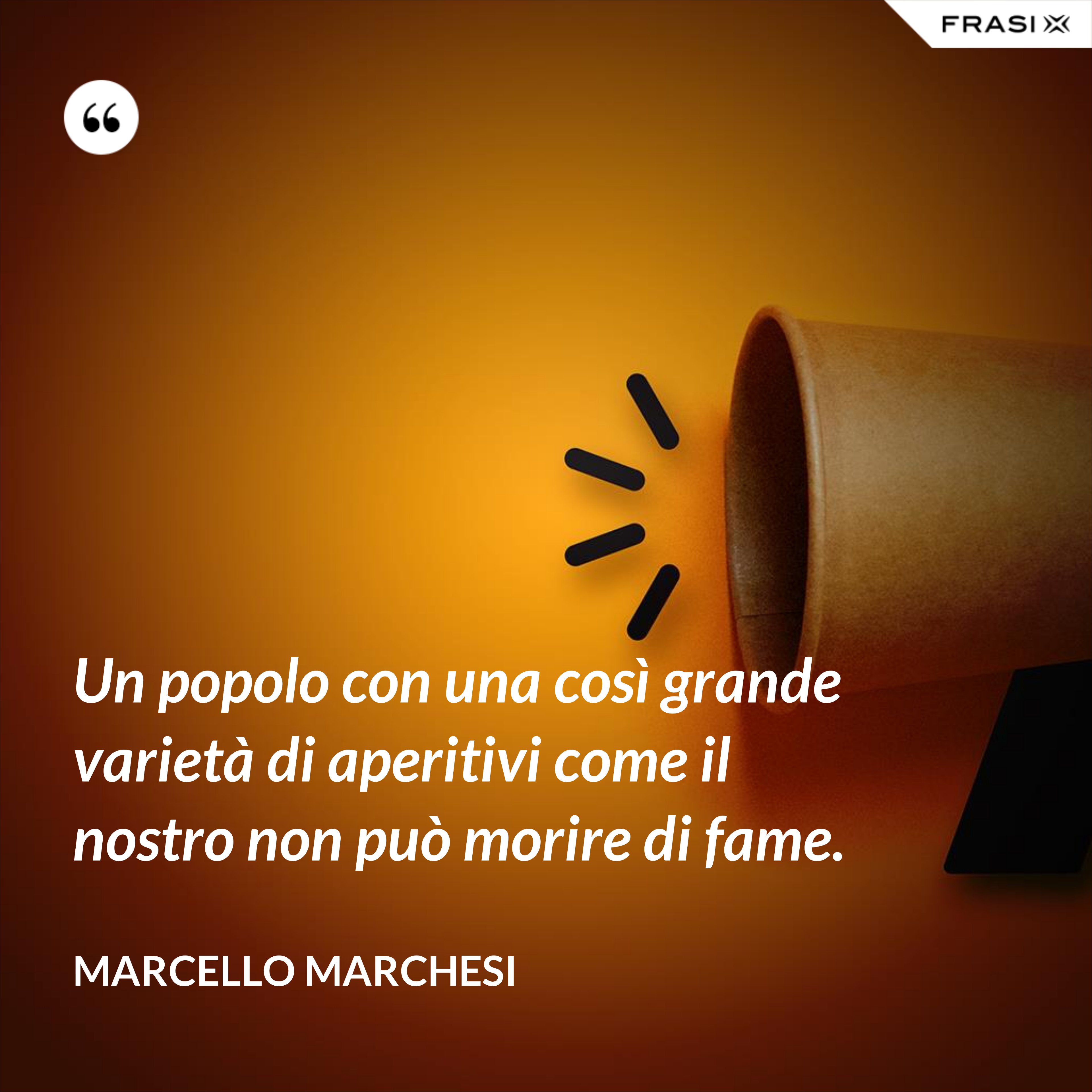 Un popolo con una così grande varietà di aperitivi come il nostro non può morire di fame. - Marcello Marchesi