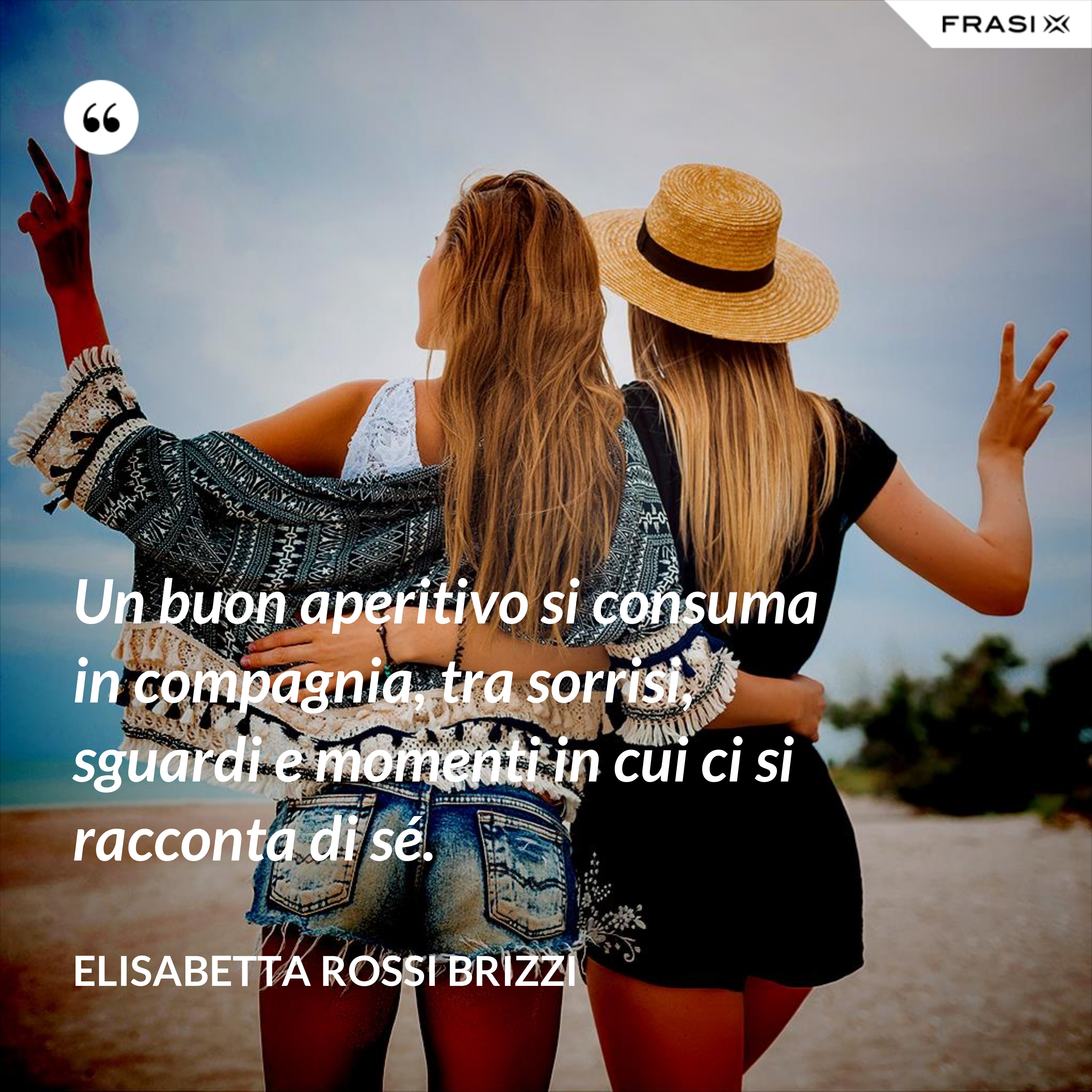 Un buon aperitivo si consuma in compagnia, tra sorrisi, sguardi e momenti in cui ci si racconta di sé. - Elisabetta Rossi Brizzi
