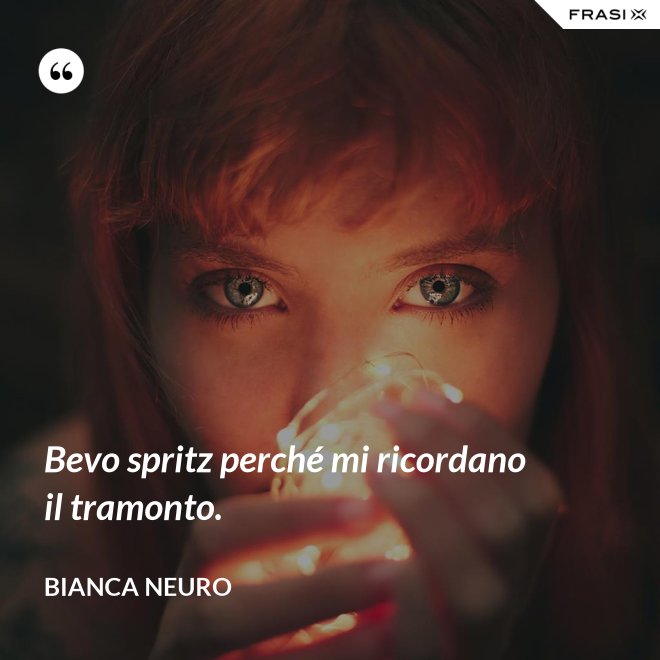 Bevo spritz perché mi ricordano il tramonto. - Bianca Neuro