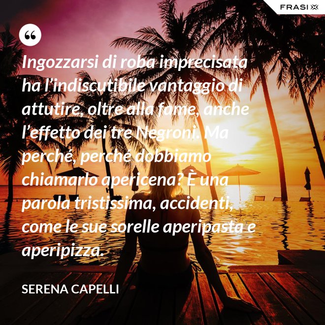 Ingozzarsi di roba imprecisata ha l’indiscutibile vantaggio di attutire, oltre alla fame, anche l’effetto dei tre Negroni. Ma perché, perché dobbiamo chiamarlo apericena? È una parola tristissima, accidenti, come le sue sorelle aperipasta e aperipizza. - Serena Capelli