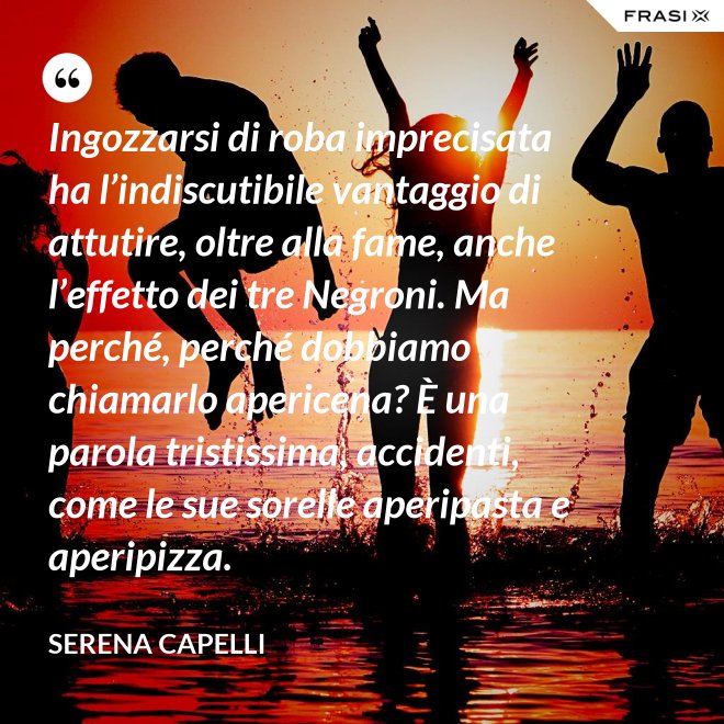 Ingozzarsi di roba imprecisata ha l’indiscutibile vantaggio di attutire, oltre alla fame, anche l’effetto dei tre Negroni. Ma perché, perché dobbiamo chiamarlo apericena? È una parola tristissima, accidenti, come le sue sorelle aperipasta e aperipizza. - Serena Capelli