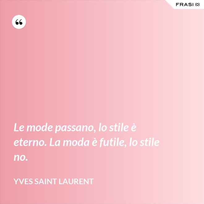 Le mode passano, lo stile è eterno. La moda è futile, lo stile no. - Yves Saint Laurent