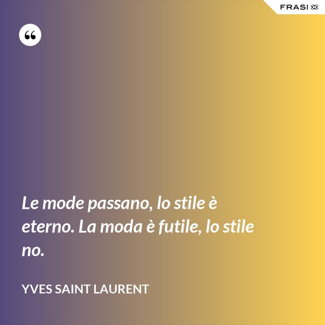 Le mode passano, lo stile è eterno. La moda è futile, lo stile no. - Yves Saint Laurent