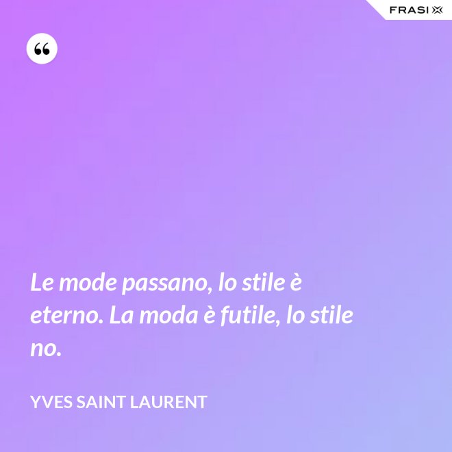 Le mode passano, lo stile è eterno. La moda è futile, lo stile no. - Yves Saint Laurent