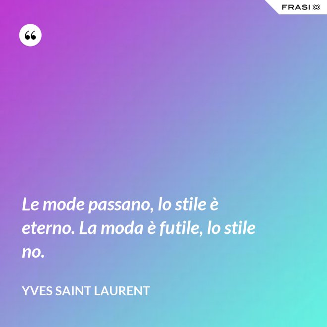 Le mode passano, lo stile è eterno. La moda è futile, lo stile no. - Yves Saint Laurent