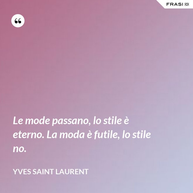 Le mode passano, lo stile è eterno. La moda è futile, lo stile no. - Yves Saint Laurent