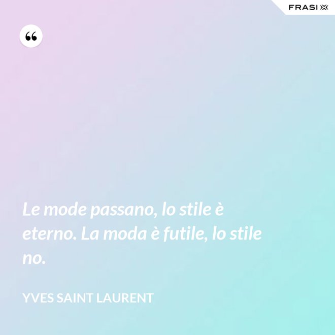 Le mode passano, lo stile è eterno. La moda è futile, lo stile no. - Yves Saint Laurent