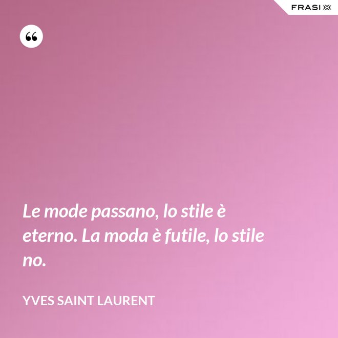 Le mode passano, lo stile è eterno. La moda è futile, lo stile no. - Yves Saint Laurent