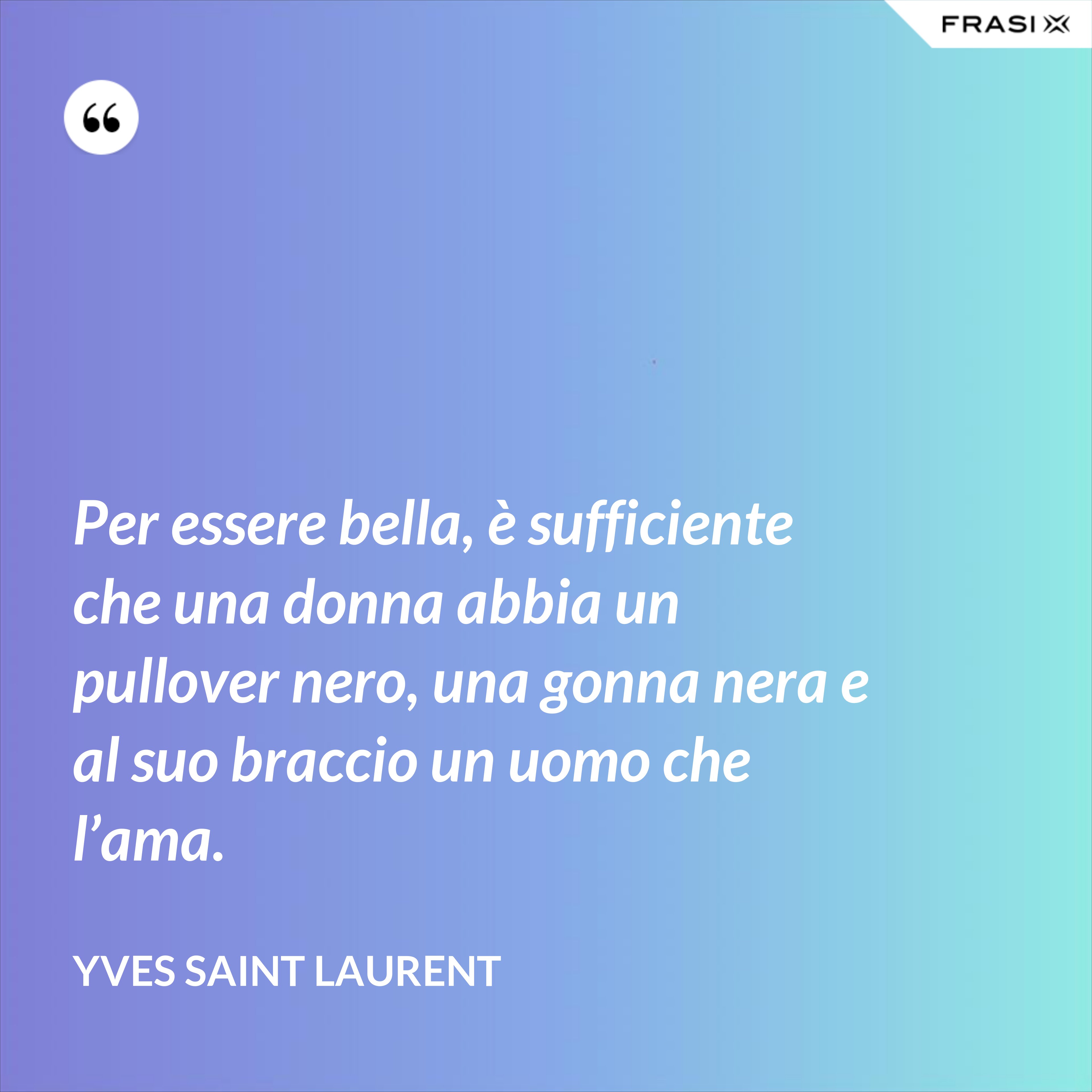 Per essere bella, è sufficiente che una donna abbia un pullover nero, una gonna nera e al suo braccio un uomo che l’ama. - Yves Saint Laurent