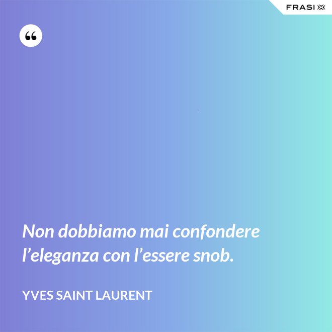 Non dobbiamo mai confondere l’eleganza con l’essere snob. - Yves Saint Laurent