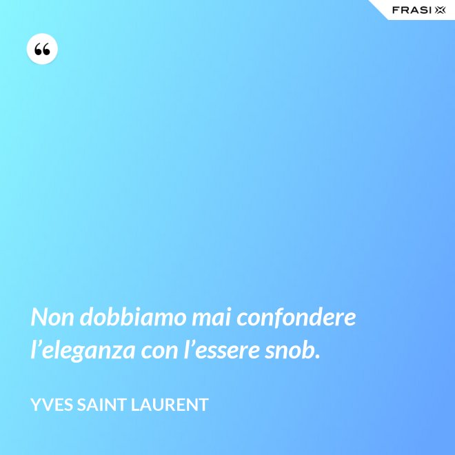 Non dobbiamo mai confondere l’eleganza con l’essere snob. - Yves Saint Laurent