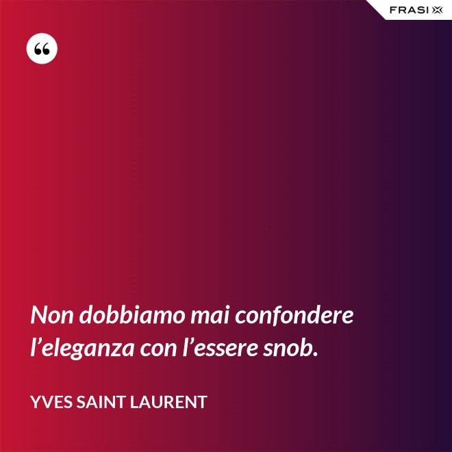 Non dobbiamo mai confondere l’eleganza con l’essere snob. - Yves Saint Laurent