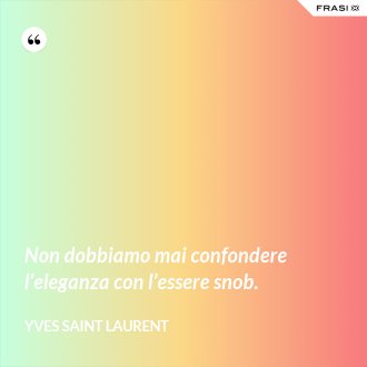 Non dobbiamo mai confondere l’eleganza con l’essere snob. - Yves Saint Laurent